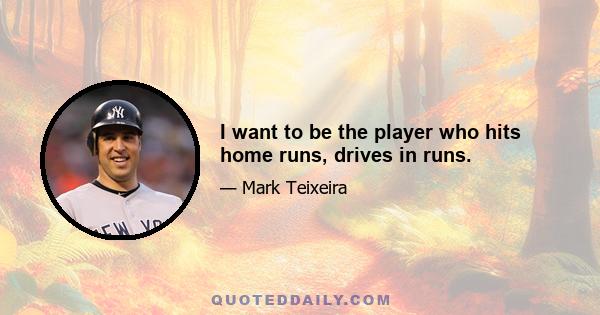 I want to be the player who hits home runs, drives in runs.