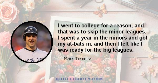 I went to college for a reason, and that was to skip the minor leagues. I spent a year in the minors and got my at-bats in, and then I felt like I was ready for the big leagues.