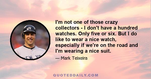 I'm not one of those crazy collectors - I don't have a hundred watches. Only five or six. But I do like to wear a nice watch, especially if we're on the road and I'm wearing a nice suit.