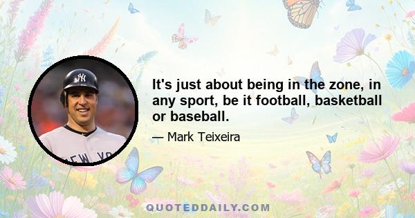 It's just about being in the zone, in any sport, be it football, basketball or baseball.