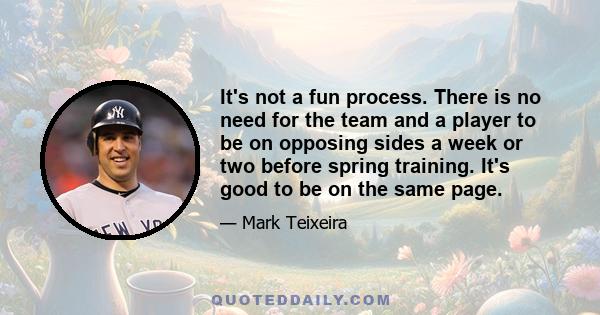 It's not a fun process. There is no need for the team and a player to be on opposing sides a week or two before spring training. It's good to be on the same page.