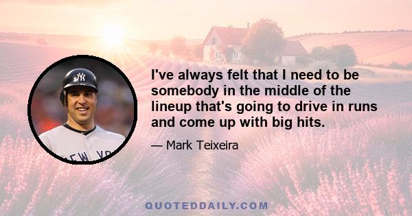 I've always felt that I need to be somebody in the middle of the lineup that's going to drive in runs and come up with big hits.