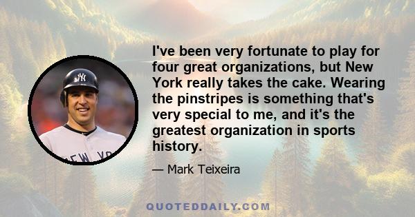 I've been very fortunate to play for four great organizations, but New York really takes the cake. Wearing the pinstripes is something that's very special to me, and it's the greatest organization in sports history.
