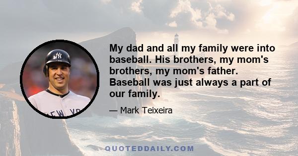 My dad and all my family were into baseball. His brothers, my mom's brothers, my mom's father. Baseball was just always a part of our family.