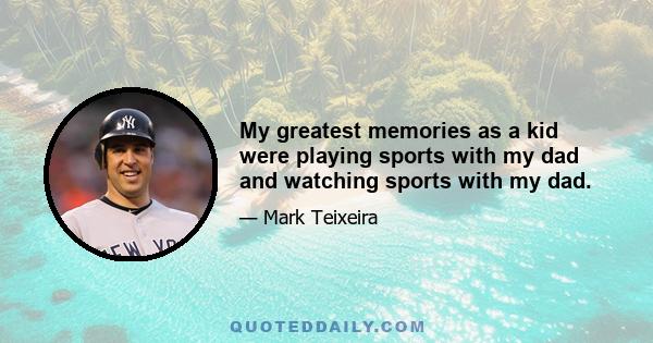 My greatest memories as a kid were playing sports with my dad and watching sports with my dad.