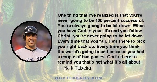 One thing that I've realized is that you're never going to be 100 percent successful. You're always going to be let down. When you have God in your life and you follow Christ, you're never going to be let down. Every