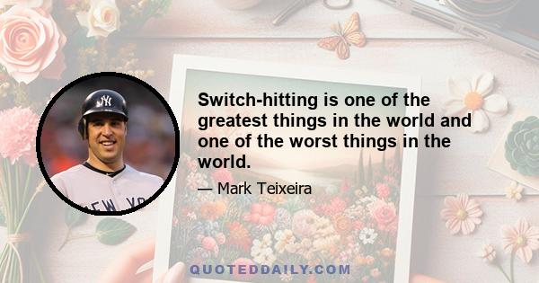 Switch-hitting is one of the greatest things in the world and one of the worst things in the world.