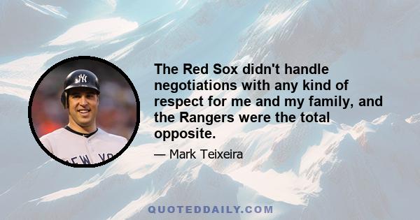 The Red Sox didn't handle negotiations with any kind of respect for me and my family, and the Rangers were the total opposite.