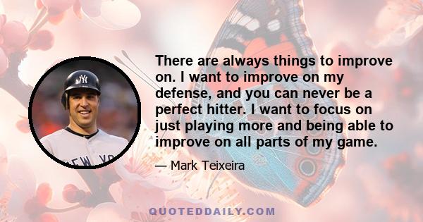 There are always things to improve on. I want to improve on my defense, and you can never be a perfect hitter. I want to focus on just playing more and being able to improve on all parts of my game.