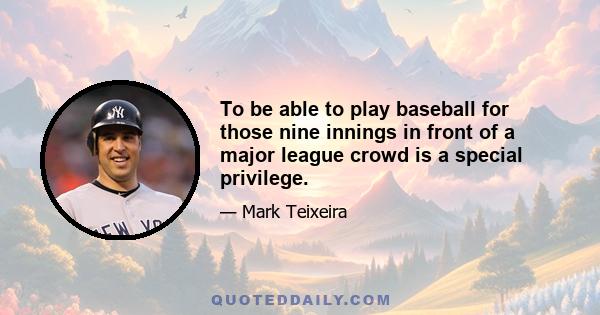 To be able to play baseball for those nine innings in front of a major league crowd is a special privilege.