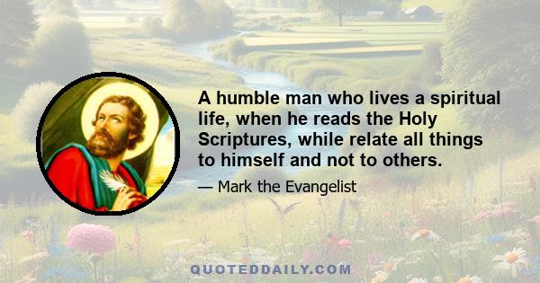 A humble man who lives a spiritual life, when he reads the Holy Scriptures, while relate all things to himself and not to others.