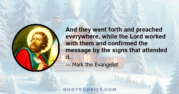 And they went forth and preached everywhere, while the Lord worked with them and confirmed the message by the signs that attended it.