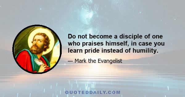 Do not become a disciple of one who praises himself, in case you learn pride instead of humility.