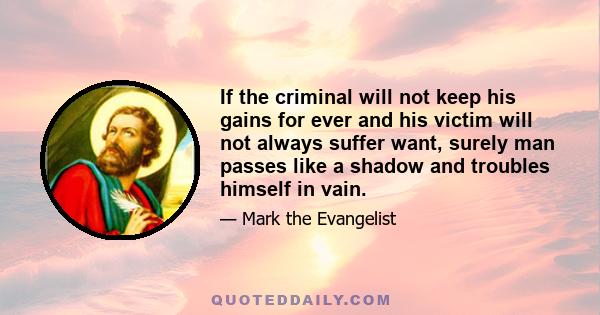 If the criminal will not keep his gains for ever and his victim will not always suffer want, surely man passes like a shadow and troubles himself in vain.