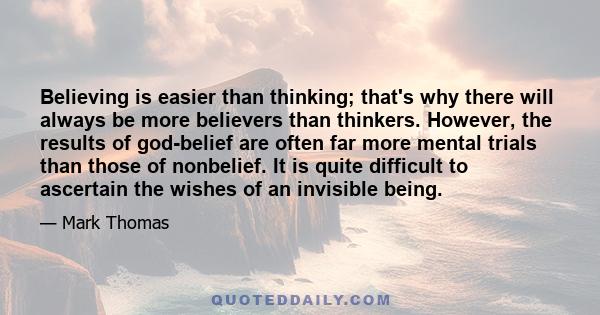 Believing is easier than thinking; that's why there will always be more believers than thinkers. However, the results of god-belief are often far more mental trials than those of nonbelief. It is quite difficult to