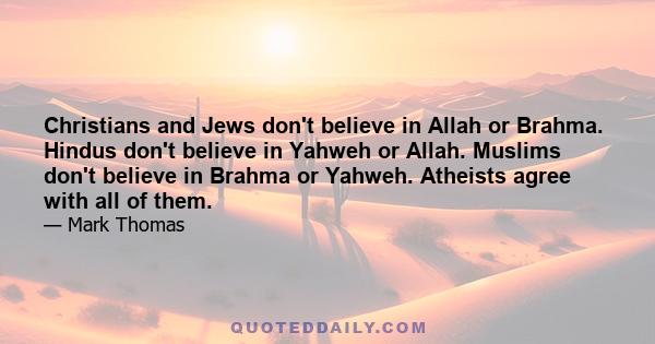 Christians and Jews don't believe in Allah or Brahma. Hindus don't believe in Yahweh or Allah. Muslims don't believe in Brahma or Yahweh. Atheists agree with all of them.