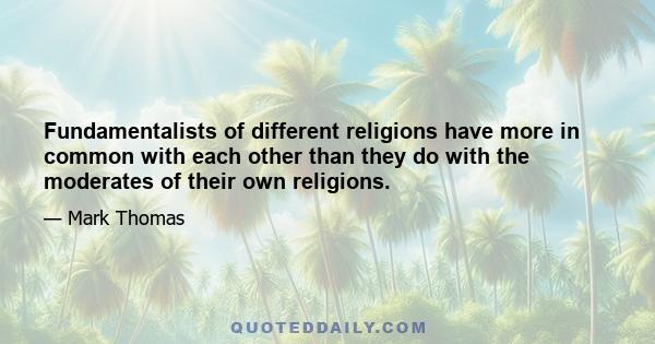 Fundamentalists of different religions have more in common with each other than they do with the moderates of their own religions.