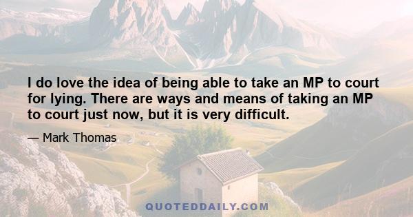 I do love the idea of being able to take an MP to court for lying. There are ways and means of taking an MP to court just now, but it is very difficult.