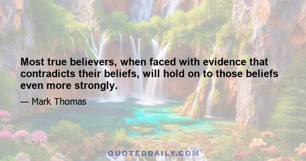 Most true believers, when faced with evidence that contradicts their beliefs, will hold on to those beliefs even more strongly.