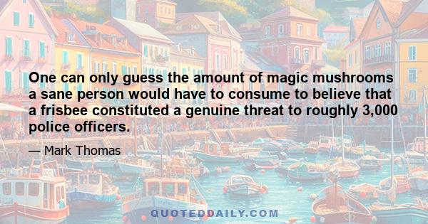 One can only guess the amount of magic mushrooms a sane person would have to consume to believe that a frisbee constituted a genuine threat to roughly 3,000 police officers.