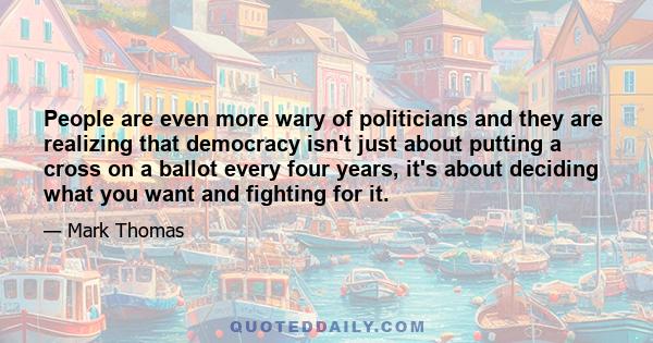 People are even more wary of politicians and they are realizing that democracy isn't just about putting a cross on a ballot every four years, it's about deciding what you want and fighting for it.