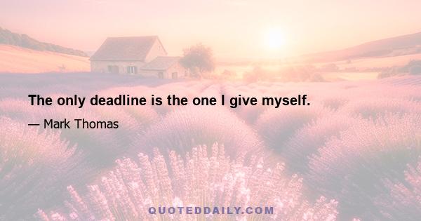 The only deadline is the one I give myself.