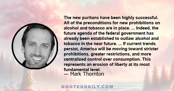 The new puritans have been highly successful. All of the preconditions for new prohibitions on alcohol and tobacco are in place. ... Indeed, the future agenda of the federal government has already been established to