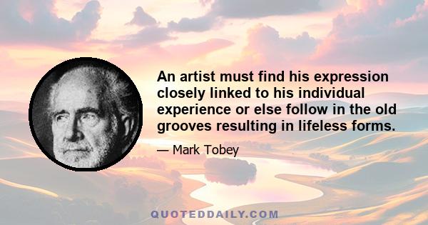 An artist must find his expression closely linked to his individual experience or else follow in the old grooves resulting in lifeless forms.