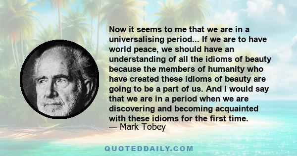 Now it seems to me that we are in a universalising period... If we are to have world peace, we should have an understanding of all the idioms of beauty because the members of humanity who have created these idioms of