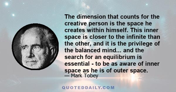 The dimension that counts for the creative person is the space he creates within himself. This inner space is closer to the infinite than the other, and it is the privilege of the balanced mind... and the search for an