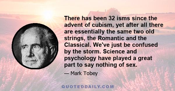 There has been 32 isms since the advent of cubism, yet after all there are essentially the same two old strings, the Romantic and the Classical. We've just be confused by the storm. Science and psychology have played a