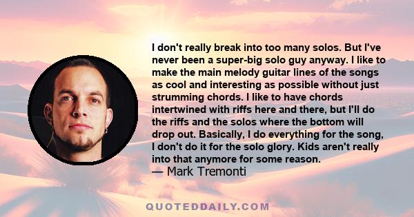 I don't really break into too many solos. But I've never been a super-big solo guy anyway. I like to make the main melody guitar lines of the songs as cool and interesting as possible without just strumming chords. I