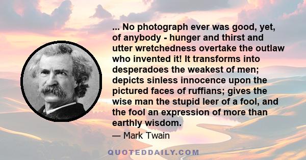 ... No photograph ever was good, yet, of anybody - hunger and thirst and utter wretchedness overtake the outlaw who invented it! It transforms into desperadoes the weakest of men; depicts sinless innocence upon the