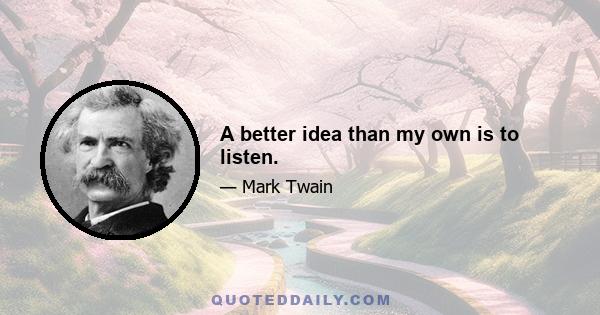 A better idea than my own is to listen.