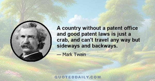 A country without a patent office and good patent laws is just a crab, and can't travel any way but sideways and backways.