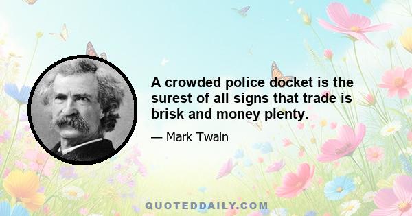 A crowded police docket is the surest of all signs that trade is brisk and money plenty.