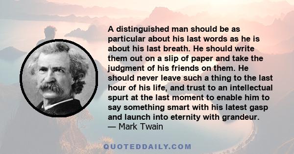 A distinguished man should be as particular about his last words as he is about his last breath. He should write them out on a slip of paper and take the judgment of his friends on them. He should never leave such a