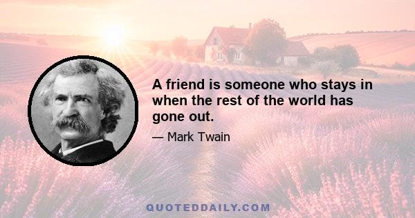 A friend is someone who stays in when the rest of the world has gone out.