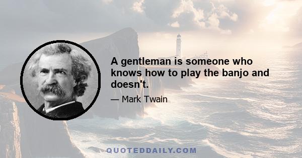 A gentleman is someone who knows how to play the banjo and doesn't.