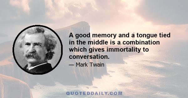 A good memory and a tongue tied in the middle is a combination which gives immortality to conversation.