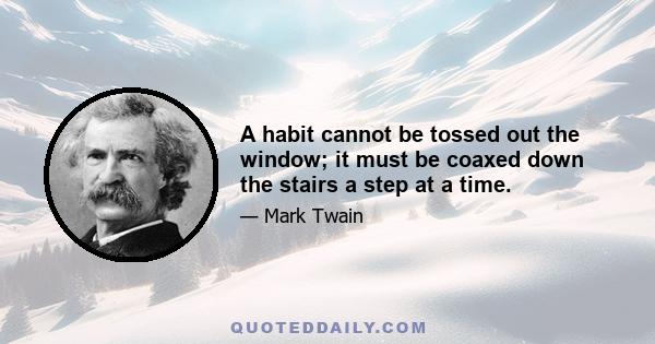 A habit cannot be tossed out the window; it must be coaxed down the stairs a step at a time.