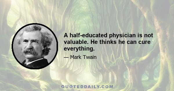 A half-educated physician is not valuable. He thinks he can cure everything.