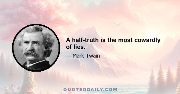 A half-truth is the most cowardly of lies.