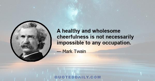 A healthy and wholesome cheerfulness is not necessarily impossible to any occupation.