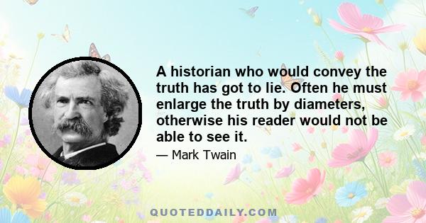 A historian who would convey the truth has got to lie. Often he must enlarge the truth by diameters, otherwise his reader would not be able to see it.