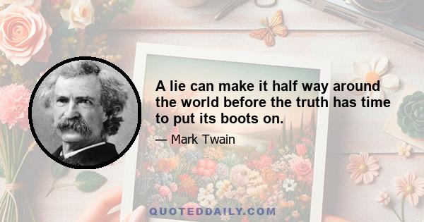 A lie can make it half way around the world before the truth has time to put its boots on.