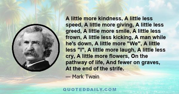 A little more kindness, A little less speed, A little more giving, A little less greed, A little more smile, A little less frown, A little less kicking, A man while he's down, A little more We, A little less I, A little 