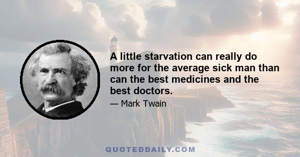 A little starvation can really do more for the average sick man than can the best medicines and the best doctors.