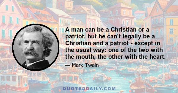 A man can be a Christian or a patriot, but he can't legally be a Christian and a patriot - except in the usual way: one of the two with the mouth, the other with the heart.