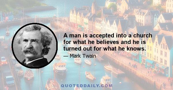 A man is accepted into a church for what he believes and he is turned out for what he knows.